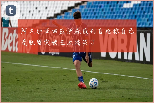 阿夫迪亚回应伊森裁判言论称自己是联盟突破王太搞笑了