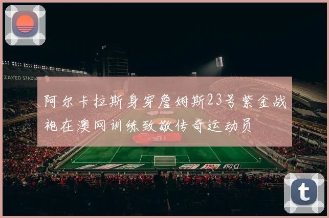 阿尔卡拉斯身穿詹姆斯23号紫金战袍在澳网训练致敬传奇运动员