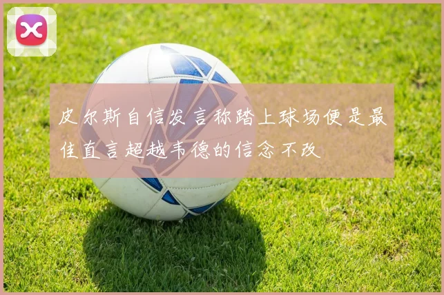 皮尔斯自信发言称踏上球场便是最佳直言超越韦德的信念不改