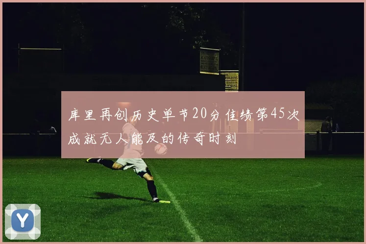 库里再创历史单节20分佳绩第45次成就无人能及的传奇时刻