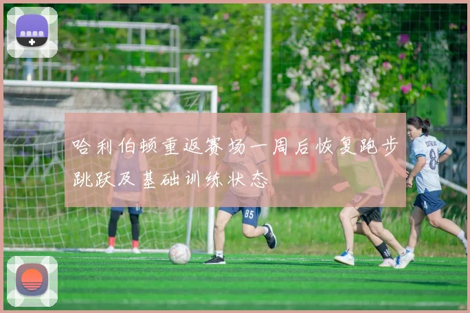哈利伯顿重返赛场一周后恢复跑步跳跃及基础训练状态