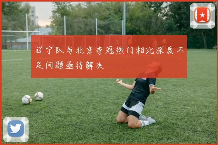 辽宁队与北京夺冠热门相比深度不足问题亟待解决