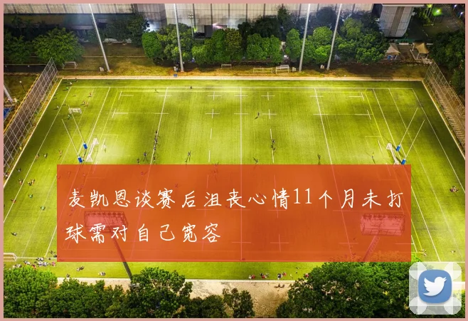 麦凯恩谈赛后沮丧心情11个月未打球需对自己宽容