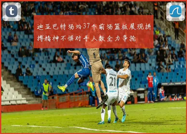 迪亚巴特场均37个前场篮板展现拼搏精神不惧对手人数全力争抢