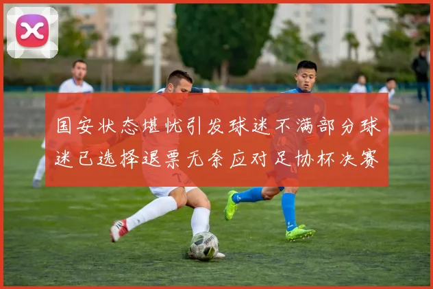 国安状态堪忧引发球迷不满部分球迷已选择退票无奈应对足协杯决赛