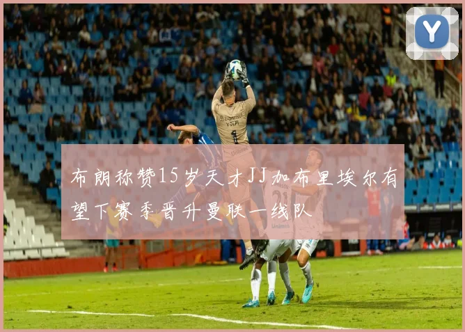 布朗称赞15岁天才JJ加布里埃尔有望下赛季晋升曼联一线队