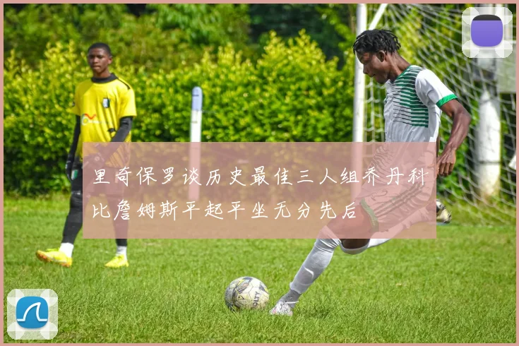 里奇保罗谈历史最佳三人组乔丹科比詹姆斯平起平坐无分先后