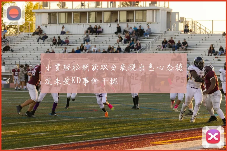 小贾轻松斩获双分表现出色心态稳定未受KD事件干扰
