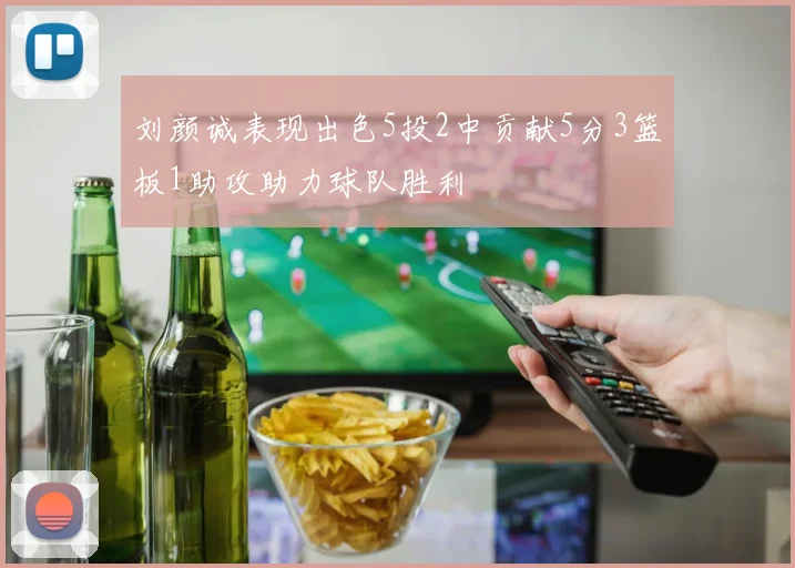 刘颜诚表现出色5投2中贡献5分3篮板1助攻助力球队胜利