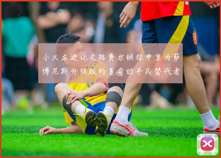 小火龙进化之路费尔顿称申京为萨博尼斯升级版约基奇的平民替代者