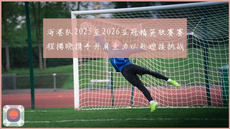 海港队2025至2026亚冠精英联赛赛程揭晓携手并肩全力以赴迎接挑战