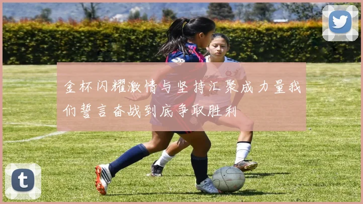 金杯闪耀激情与坚持汇聚成力量我们誓言奋战到底争取胜利