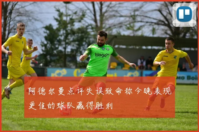 阿德尔曼点评失误致命称今晚表现更佳的球队赢得胜利