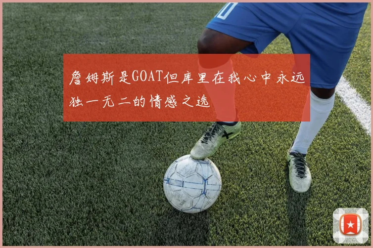 詹姆斯是GOAT但库里在我心中永远独一无二的情感之选