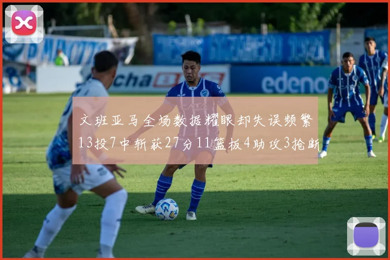 文班亚马全场数据耀眼却失误频繁13投7中斩获27分11篮板4助攻3抢断1盖帽