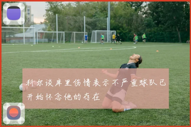 科尔谈库里伤情表示不严重球队已开始怀念他的存在