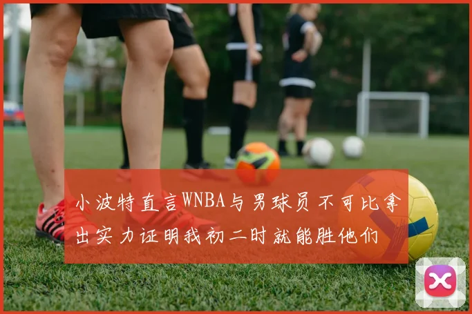小波特直言WNBA与男球员不可比拿出实力证明我初二时就能胜他们