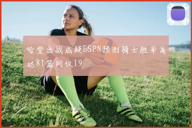 哈登出战成疑ESPN预测骑士胜率高达81篮网仅19