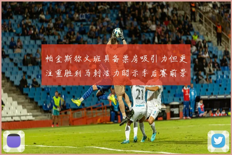 帕金斯称文班具备票房吸引力但更注重胜利马刺活力昭示季后赛前景