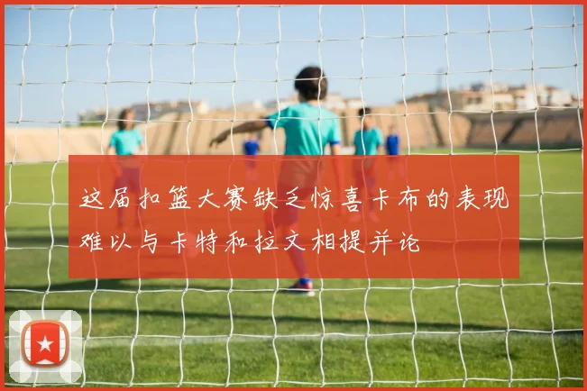 这届扣篮大赛缺乏惊喜卡布的表现难以与卡特和拉文相提并论