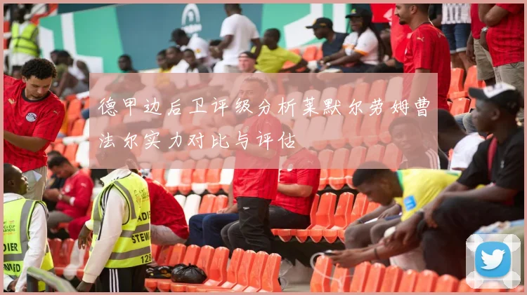 德甲边后卫评级分析莱默尔劳姆曹法尔实力对比与评估