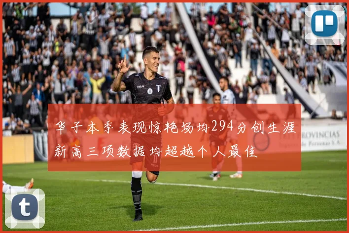 华子本季表现惊艳场均294分创生涯新高三项数据均超越个人最佳