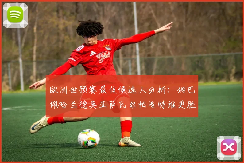 欧洲世预赛最佳候选人分析：姆巴佩哈兰德奥亚萨瓦尔帕洛特谁更胜一筹