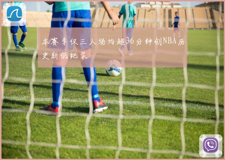 本赛季仅三人场均超36分钟创NBA历史新低纪录