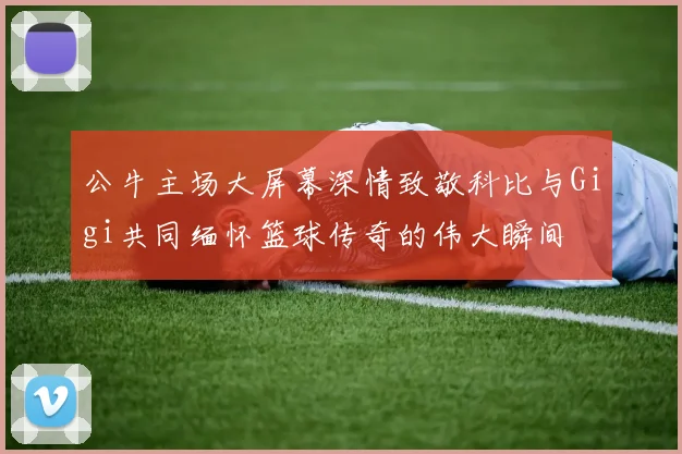 公牛主场大屏幕深情致敬科比与Gigi共同缅怀篮球传奇的伟大瞬间