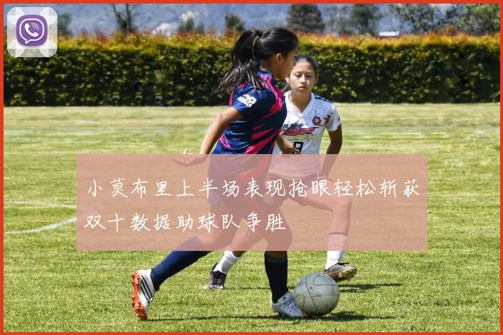 小莫布里上半场表现抢眼轻松斩获双十数据助球队争胜