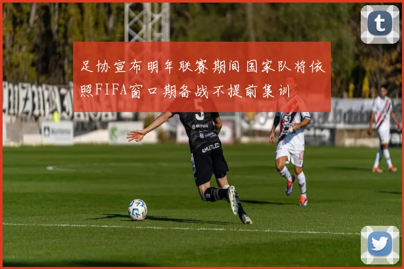 足协宣布明年联赛期间国家队将依照FIFA窗口期备战不提前集训