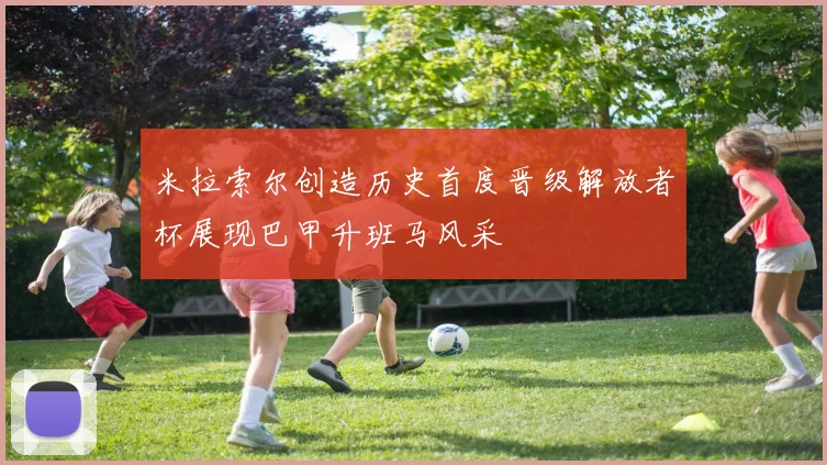 米拉索尔创造历史首度晋级解放者杯展现巴甲升班马风采