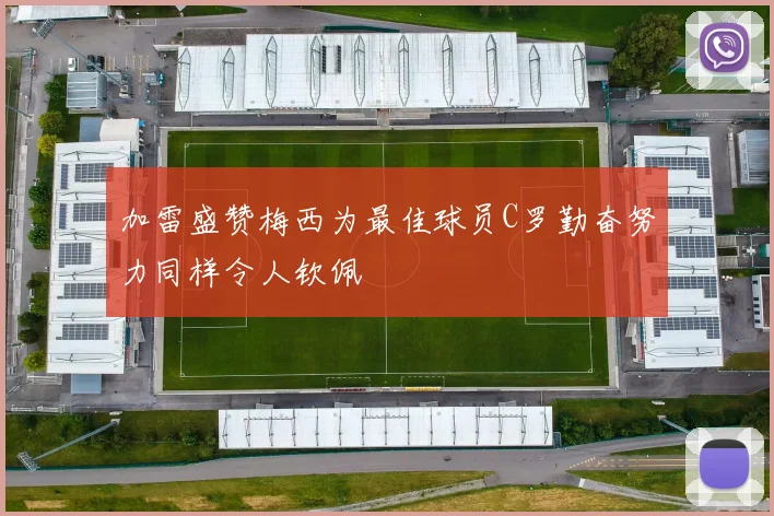 加雷盛赞梅西为最佳球员C罗勤奋努力同样令人钦佩