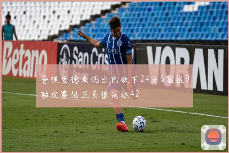 普理查德表现出色砍下24分6篮板9助攻赛场正负值高达42