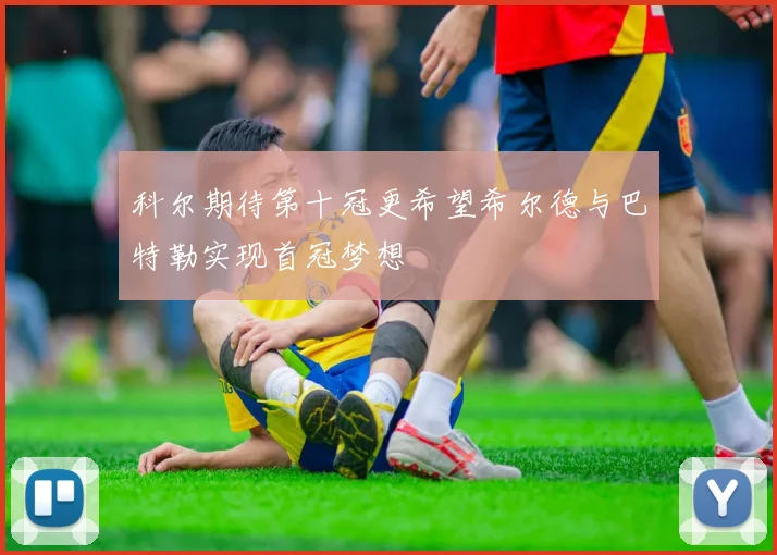 科尔期待第十冠更希望希尔德与巴特勒实现首冠梦想