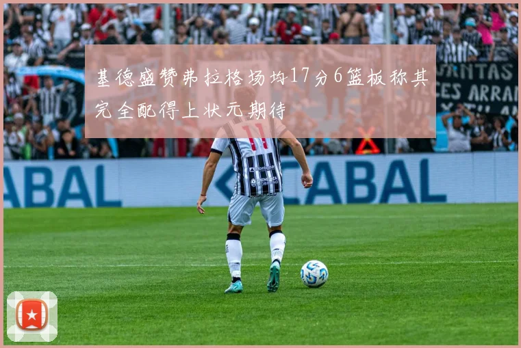 基德盛赞弗拉格场均17分6篮板称其完全配得上状元期待