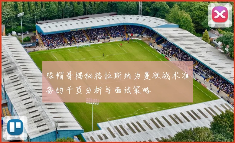 绿帽哥揭秘格拉斯纳为曼联战术准备的千页分析与面试策略