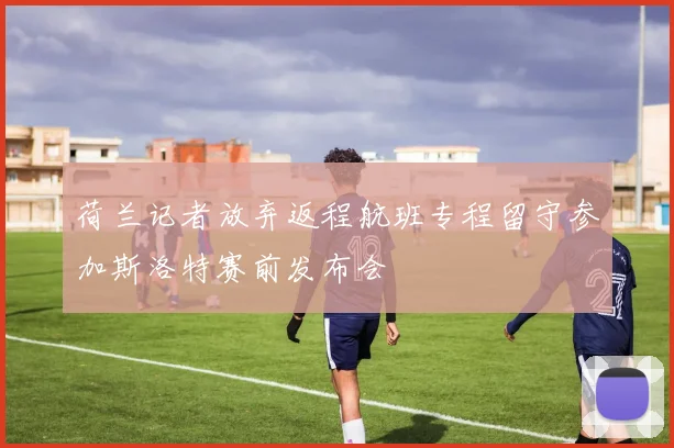 荷兰记者放弃返程航班专程留守参加斯洛特赛前发布会