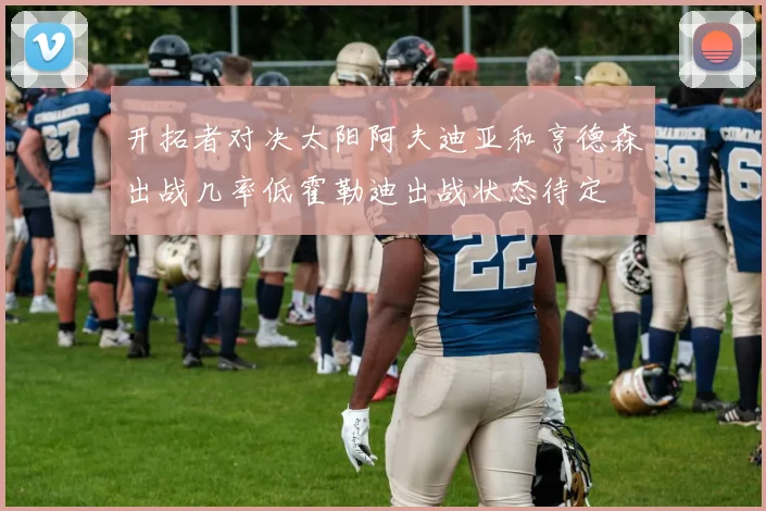 开拓者对决太阳阿夫迪亚和亨德森出战几率低霍勒迪出战状态待定