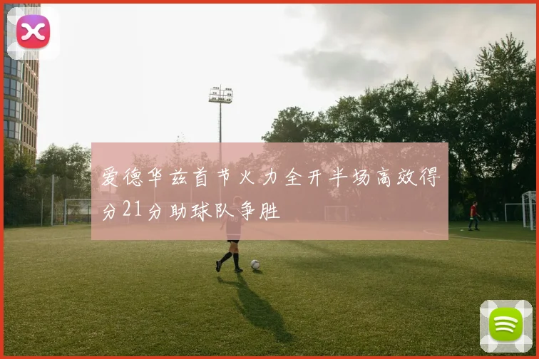 爱德华兹首节火力全开半场高效得分21分助球队争胜