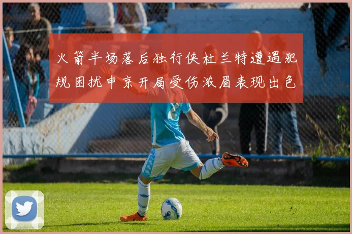 火箭半场落后独行侠杜兰特遭遇犯规困扰申京开局受伤浓眉表现出色