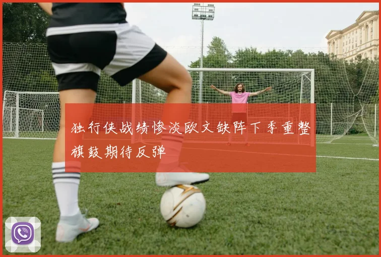 独行侠战绩惨淡欧文缺阵下季重整旗鼓期待反弹