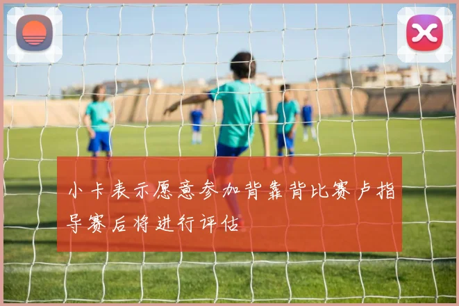 小卡表示愿意参加背靠背比赛卢指导赛后将进行评估