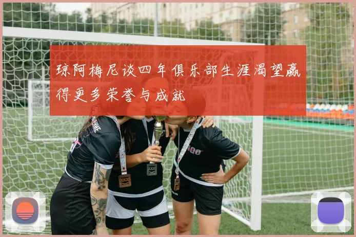 琼阿梅尼谈四年俱乐部生涯渴望赢得更多荣誉与成就