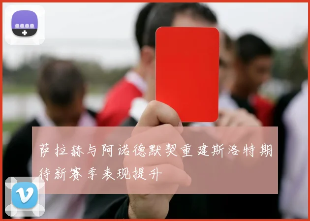 萨拉赫与阿诺德默契重建斯洛特期待新赛季表现提升