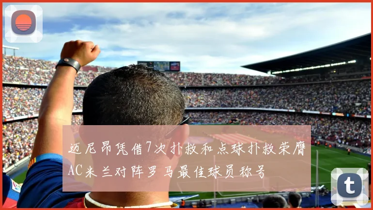 迈尼昂凭借7次扑救和点球扑救荣膺AC米兰对阵罗马最佳球员称号