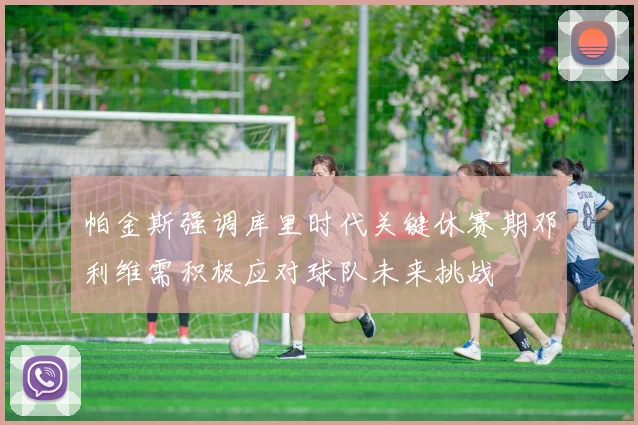 帕金斯强调库里时代关键休赛期邓利维需积极应对球队未来挑战